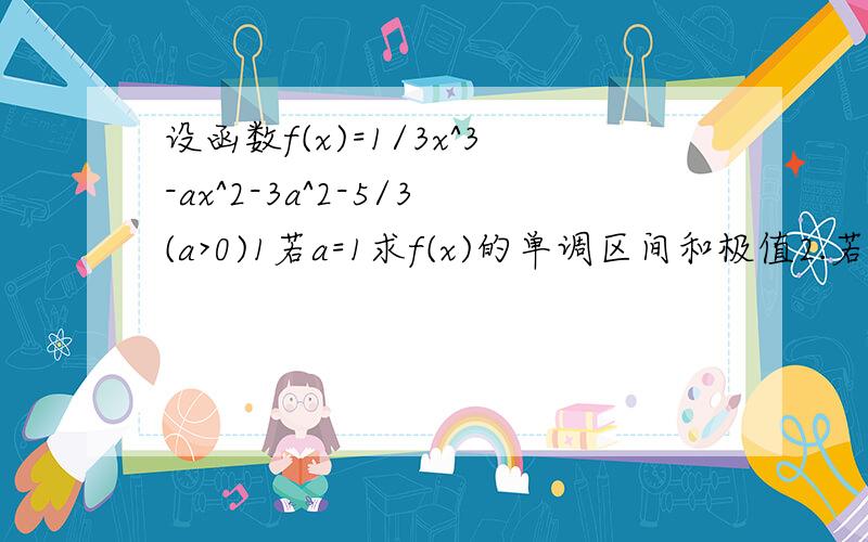 设函数f(x)=1/3x^3-ax^2-3a^2-5/3(a>0)1若a=1求f(x)的单调区间和极值2.若方程f(x)=0有且只有一个解,求实数a的取值范围