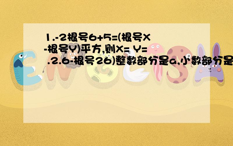 1.-2根号6+5=(根号X-根号Y)平方,则X= Y= .2.6-根号26)整数部分是a,小数部分是b,则a+b分之1=3 已知a平方+b平方-4a-2b+5=0,求根号5b-2a分之根号a+b的值求几个小时内回答,回答出者高价赏