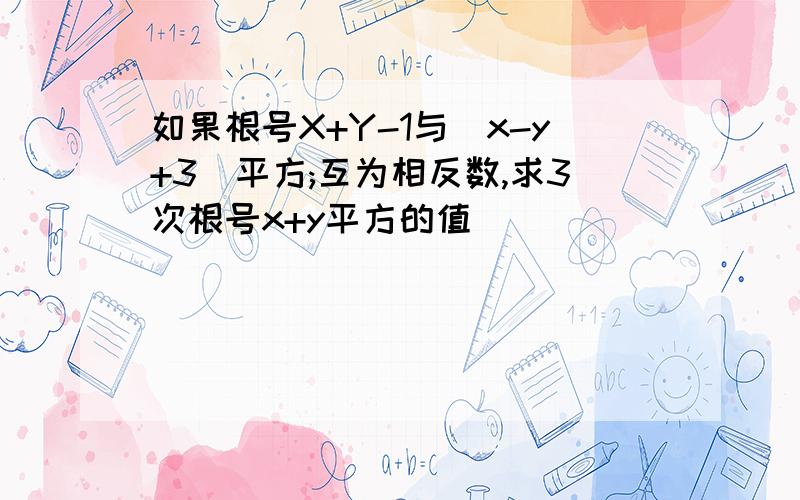 如果根号X+Y-1与(x-y+3)平方;互为相反数,求3次根号x+y平方的值