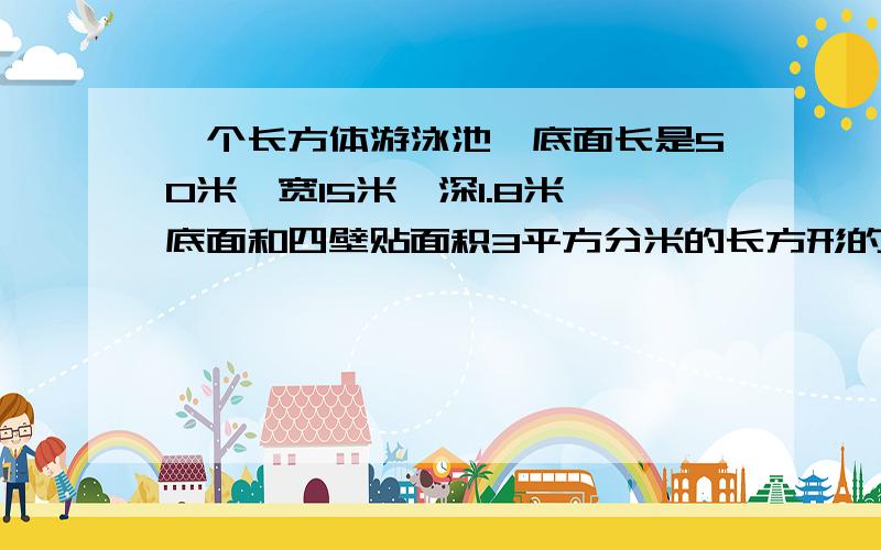 一个长方体游泳池,底面长是50米,宽15米,深1.8米,底面和四壁贴面积3平方分米的长方形的瓷砖,一共需要多少块瓷砖?