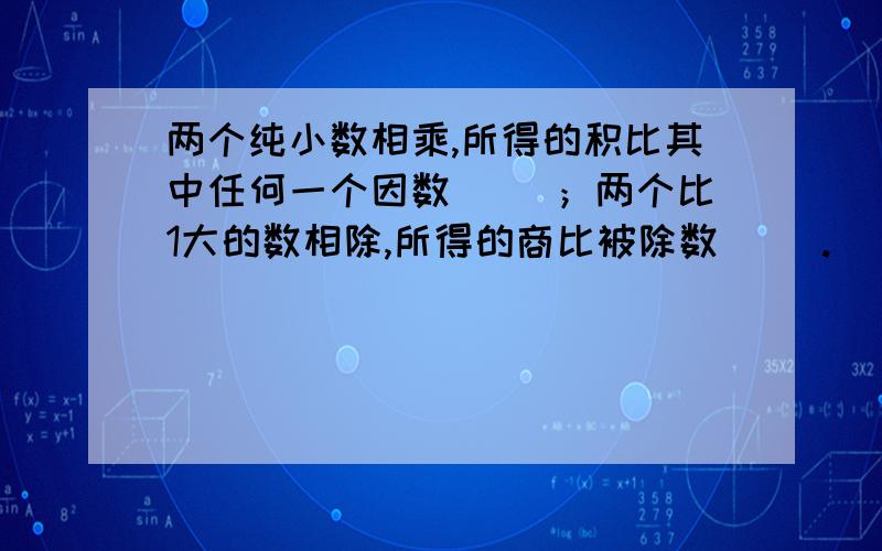 两个纯小数相乘,所得的积比其中任何一个因数（ ）；两个比1大的数相除,所得的商比被除数（ ）.