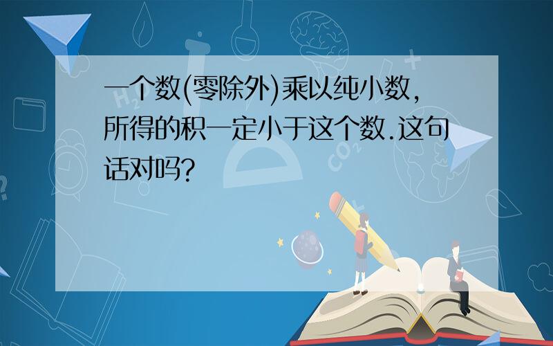 一个数(零除外)乘以纯小数,所得的积一定小于这个数.这句话对吗?