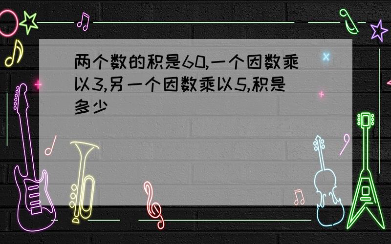 两个数的积是60,一个因数乘以3,另一个因数乘以5,积是多少