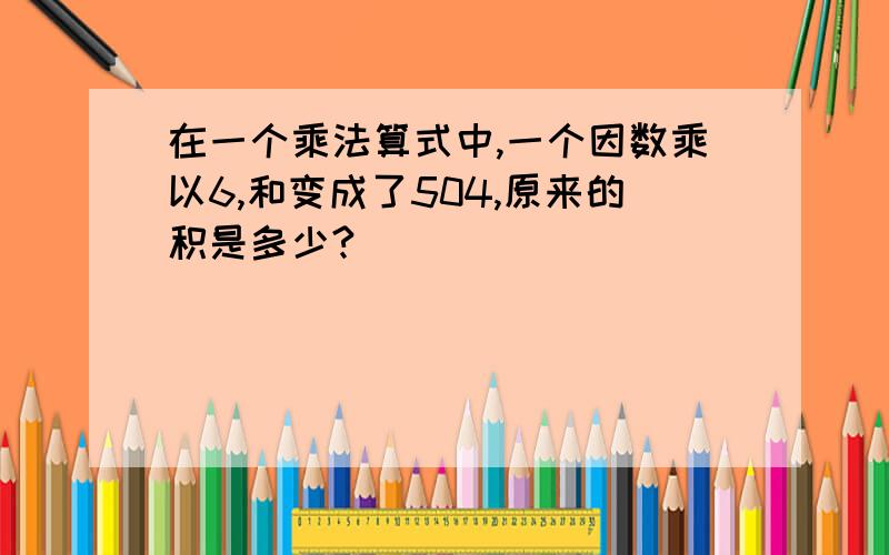 在一个乘法算式中,一个因数乘以6,和变成了504,原来的积是多少?