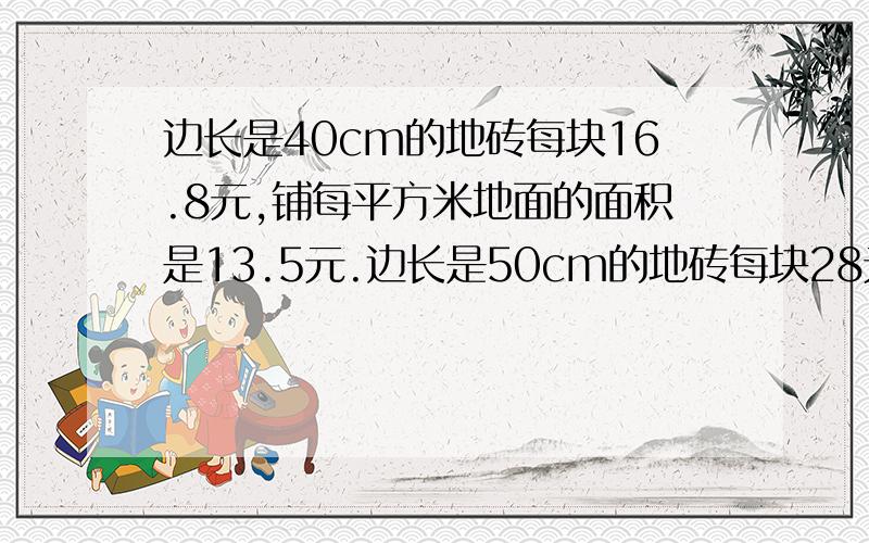 边长是40cm的地砖每块16.8元,铺每平方米地面的面积是13.5元.边长是50cm的地砖每块28元,铺满每平方米地面的手工费是12.5元.铺哪一种地砖的花费少?(要算式)