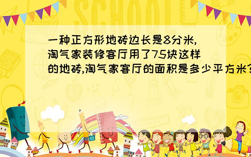 一种正方形地砖边长是8分米,淘气家装修客厅用了75块这样的地砖,淘气家客厅的面积是多少平方米?