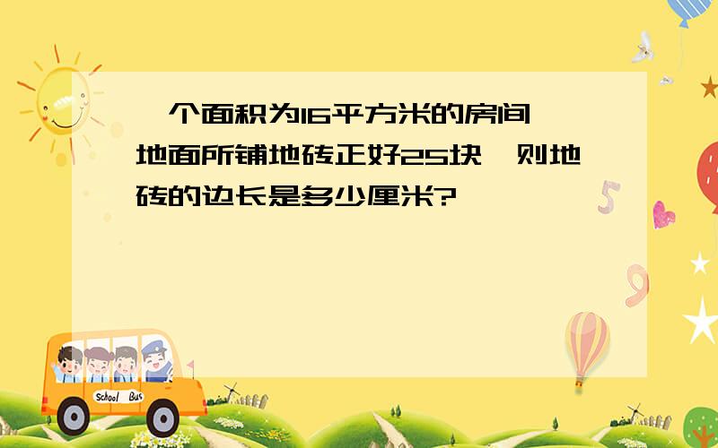 一个面积为16平方米的房间,地面所铺地砖正好25块,则地砖的边长是多少厘米?