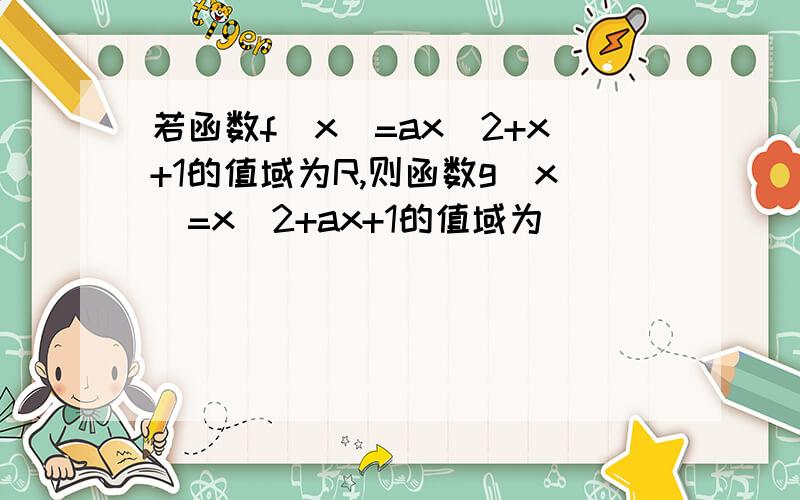 若函数f(x)=ax^2+x+1的值域为R,则函数g(x)=x^2+ax+1的值域为