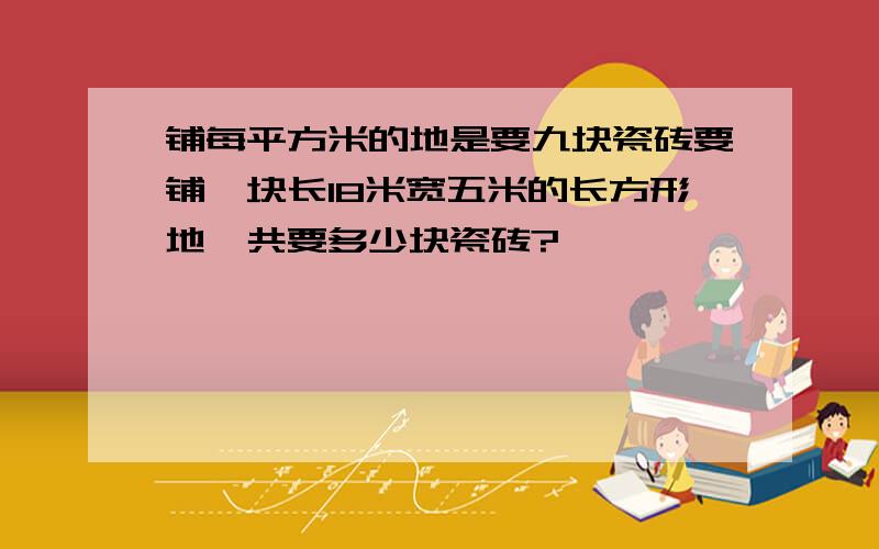 铺每平方米的地是要九块瓷砖要铺一块长18米宽五米的长方形地一共要多少块瓷砖?