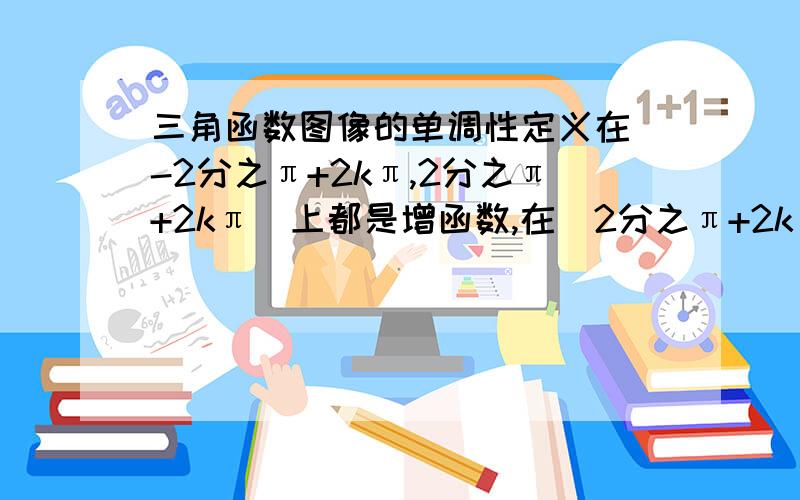 三角函数图像的单调性定义在[-2分之π+2kπ,2分之π+2kπ]上都是增函数,在[2分之π+2kπ,2分之3π+2kπ]上都是减函数.在这中间[-2分之π+2kπ,2分之π+2kπ]和[2分之π+2kπ,2分之3π+2kπ]分别代表第几象限,