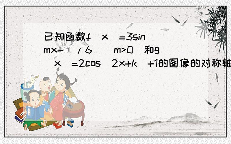 已知函数f（x)=3sin(mx-π/6)(m>0)和g(x)=2cos(2x+k)+1的图像的对称轴完全相同,若x∈[0,π/2],则f(x)的取值范围是?求具体过程.【请解释下m为什么等于2?答案直接就说m=2,请问这到底是如何得出?】