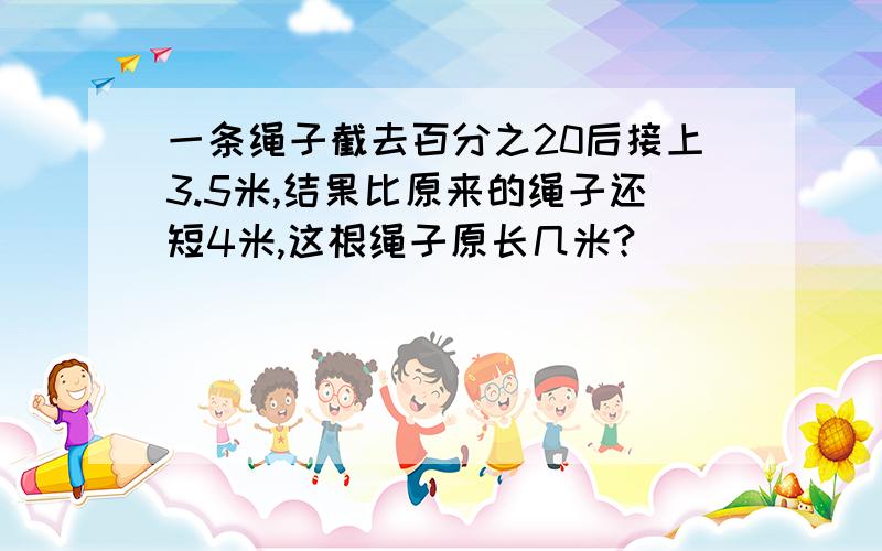 一条绳子截去百分之20后接上3.5米,结果比原来的绳子还短4米,这根绳子原长几米?