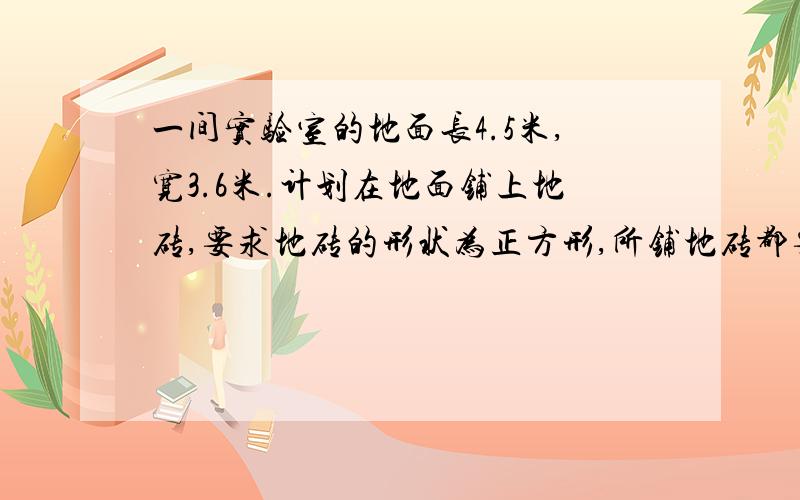 一间实验室的地面长4.5米,宽3.6米.计划在地面铺上地砖,要求地砖的形状为正方形,所铺地砖都要整块数,且每块地砖面积尽可能大,应选择边长为几分米的正方形地砖?一共要多少块这样的地砖?