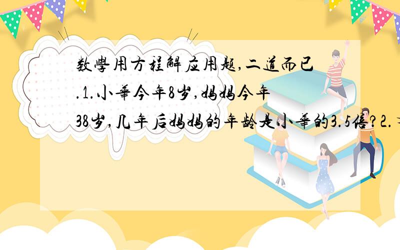 数学用方程解应用题,二道而已.1.小华今年8岁,妈妈今年38岁,几年后妈妈的年龄是小华的3.5倍?2.有2堆煤,甲堆有280吨,乙堆有245吨,每天从甲堆运走18吨,从乙吨运走11吨,几天后两堆煤重量相等?