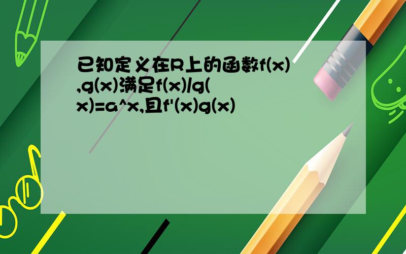 已知定义在R上的函数f(x),g(x)满足f(x)/g(x)=a^x,且f'(x)g(x)