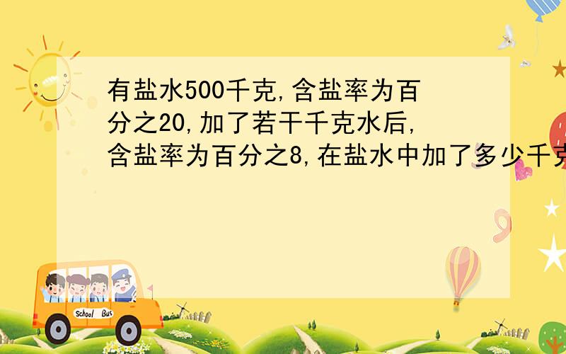 有盐水500千克,含盐率为百分之20,加了若干千克水后,含盐率为百分之8,在盐水中加了多少千克水