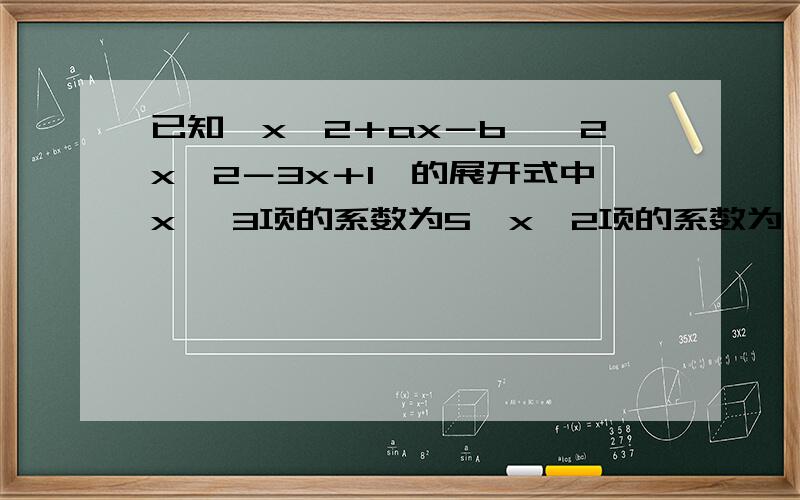 已知﹙x^2＋ax－b﹚﹙2x^2－3x＋1﹚的展开式中x ^3项的系数为5,x^2项的系数为﹣6,求a,b的值