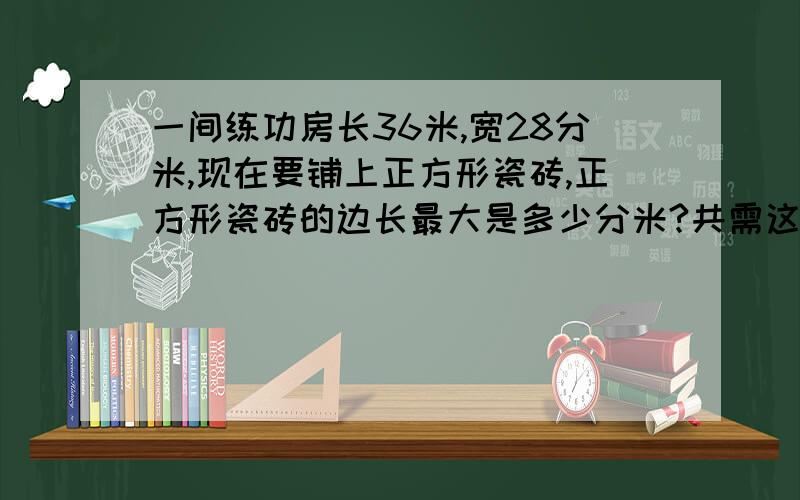 一间练功房长36米,宽28分米,现在要铺上正方形瓷砖,正方形瓷砖的边长最大是多少分米?共需这样的瓷砖多少块