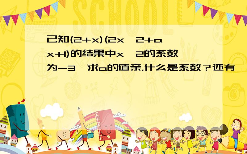 已知(2+x)(2x^2+ax+1)的结果中x^2的系数为-3,求a的值亲，什么是系数？还有一道如果（x^2+px）(x^2-3x+q)的乘积中不含x^2于x^3,求p，q的值
