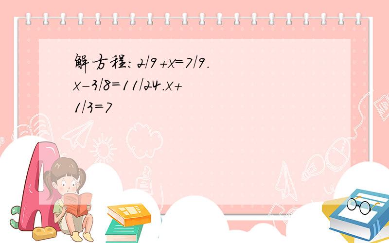 解方程:2/9+x=7/9.x-3/8=11/24.x+1/3=7