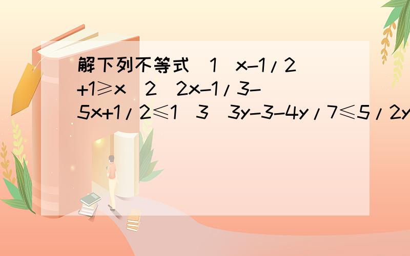 解下列不等式（1）x-1/2+1≥x（2）2x-1/3-5x+1/2≤1（3）3y-3-4y/7≤5/2y-1 帮下忙!