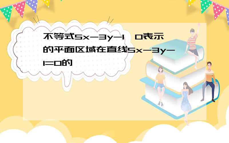 不等式5x-3y-1＞0表示的平面区域在直线5x-3y-1=0的