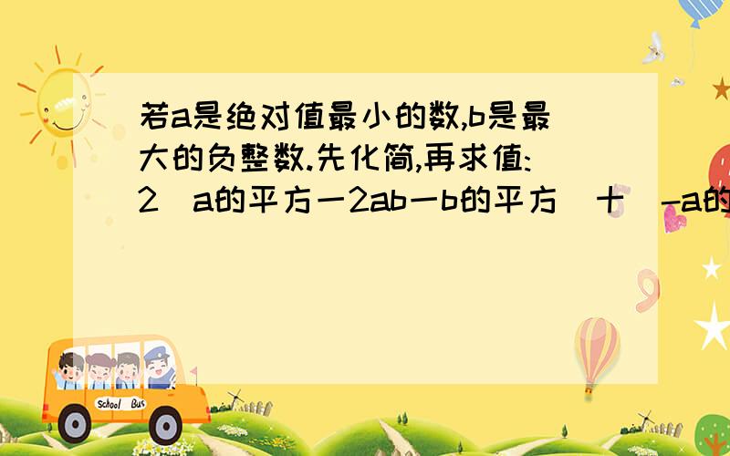 若a是绝对值最小的数,b是最大的负整数.先化简,再求值:2(a的平方一2ab一b的平方)十(-a的平方十3ab十3b的平方)