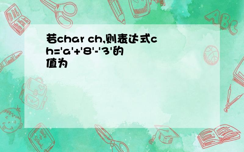 若char ch,则表达式ch='a'+'8'-'3'的值为