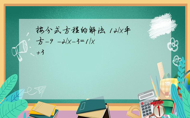 按分式方程的解法 12/x平方-9 -2/x-3=1/x+3