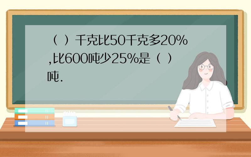 （ ）千克比50千克多20%,比600吨少25%是（ ）吨.