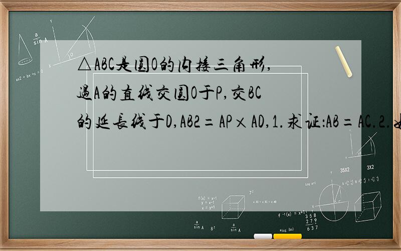 △ABC是圆O的内接三角形,过A的直线交圆O于P,交BC的延长线于D,AB2=AP×AD,1.求证：AB=AC.2.如果角ABC=60度,圆O的半径为1,且P为弧AC中点,求AD长