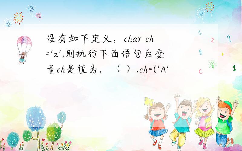 设有如下定义：char ch='z',则执行下面语句后变量ch是值为：（ ）.ch=('A'