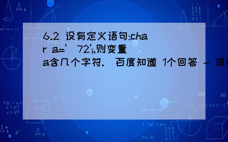 6.2 设有定义语句:char a='\72';,则变量a含几个字符._百度知道 1个回答 - 提问时间:2013年07月26这个问题是您之前在知道上回答的.您的解释为/72为八进制 可是我看书上八进制的形式好像是/ddd,即需