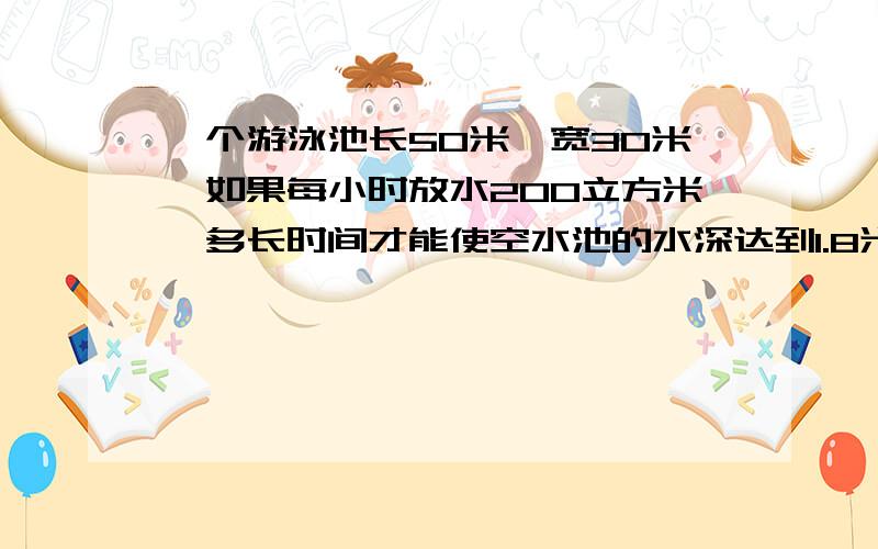 一个游泳池长50米,宽30米,如果每小时放水200立方米,多长时间才能使空水池的水深达到1.8米?得数等于13.5小时.得数要等于13.5哦.