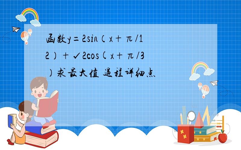 函数y=2sin（x+π/12）+√2cos(x+π/3）求最大值 过程详细点