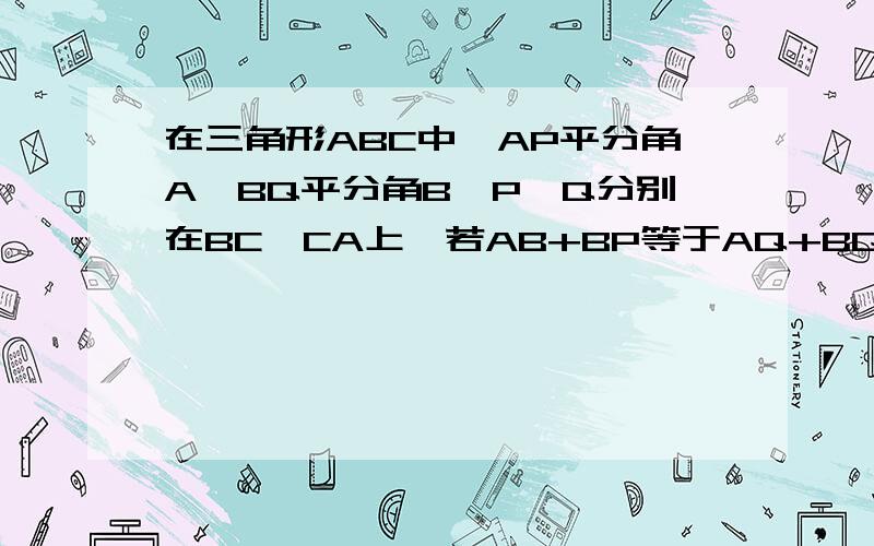 在三角形ABC中,AP平分角A,BQ平分角B,P,Q分别在BC,CA上,若AB+BP等于AQ+BQ,求证：角ABC等于120度.紧急!