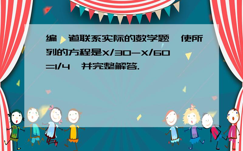 编一道联系实际的数学题,使所列的方程是X/30-X/60=1/4,并完整解答.