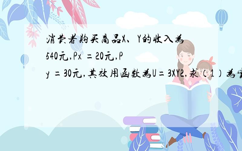 消费者购买商品X、Y的收入为540元,Px =20元,Py =30元,其效用函数为U=3XY2,求（1）为实现效用最大化，购买这两种商品数量各应是多少？（2）总效用是多少？