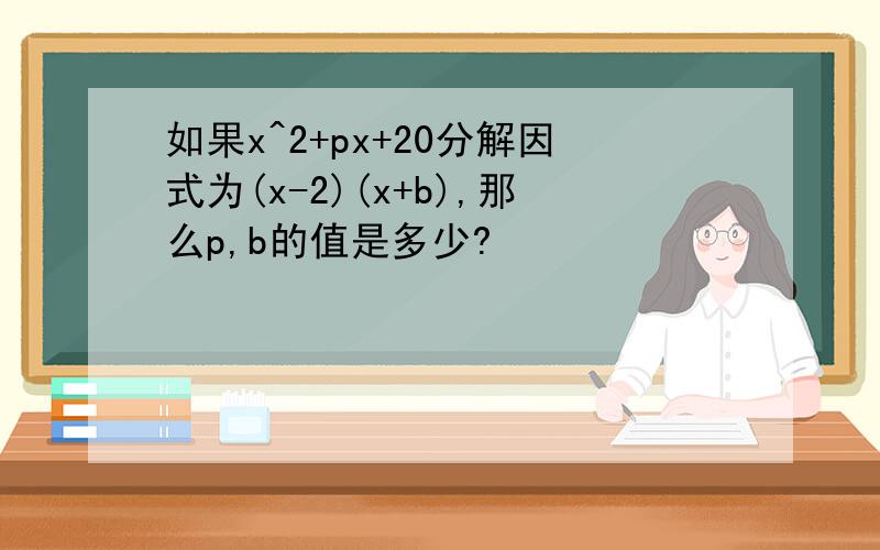 如果x^2+px+20分解因式为(x-2)(x+b),那么p,b的值是多少?