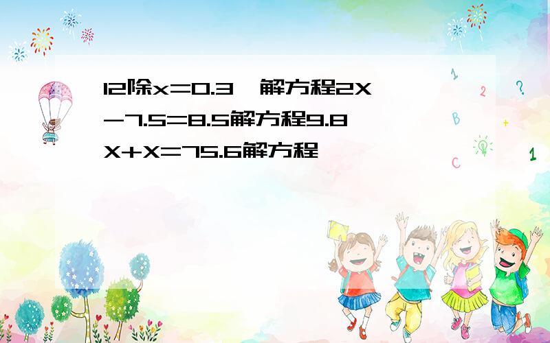 12除x=0.3,解方程2X-7.5=8.5解方程9.8X+X=75.6解方程