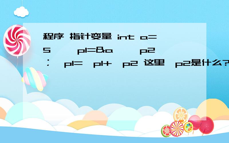 程序 指针变量 int a=5 ,*p1=&a ,*p2；*p1=*p1+*p2 这里*p2是什么?是*p2本身的地址吗,*p2本身有没有地址?跟上面的问题无关 *p2=2if（*p1＞*p2） 这样写正确,if（p1＞p2） 这样写是不是一样?