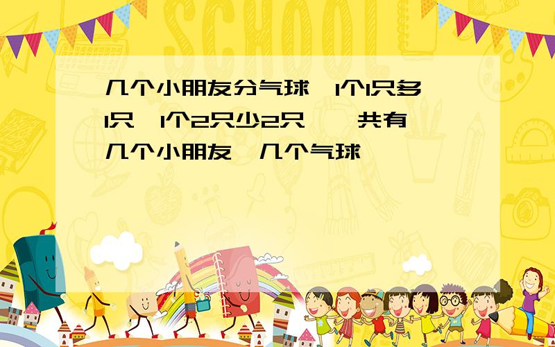 几个小朋友分气球,1个1只多1只,1个2只少2只,一共有几个小朋友,几个气球