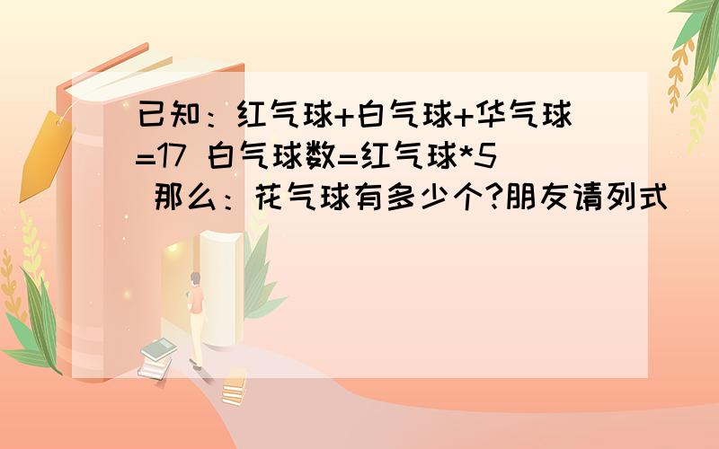 已知：红气球+白气球+华气球=17 白气球数=红气球*5 那么：花气球有多少个?朋友请列式