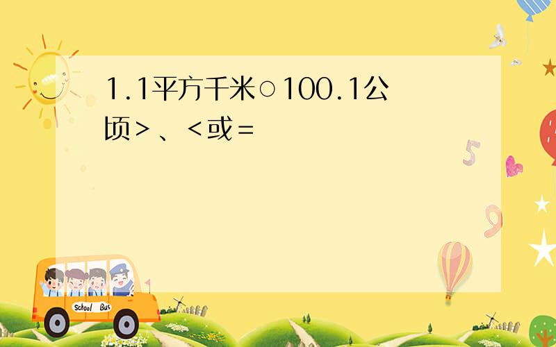 1.1平方千米○100.1公顷＞、＜或＝