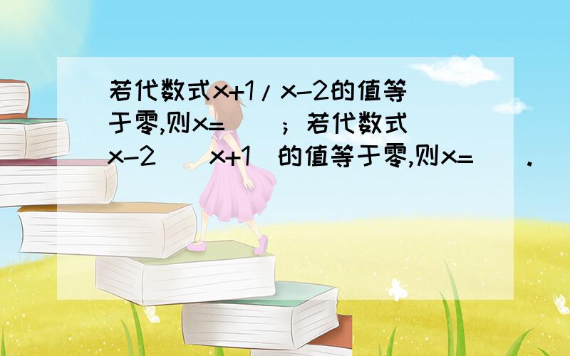 若代数式x+1/x-2的值等于零,则x=__；若代数式（x-2)(x+1)的值等于零,则x=__.