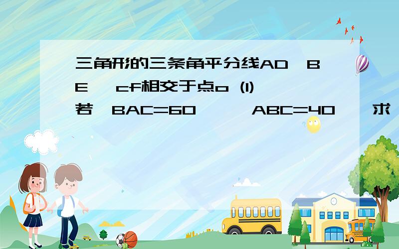 三角形的三条角平分线AD,BE ,cf相交于点o (1)若∠BAC=60°,∠ABC=40°,求∠1和∠AOE的度数（2）、请你猜想∠1和∠AOE之间的关系、并说明理由