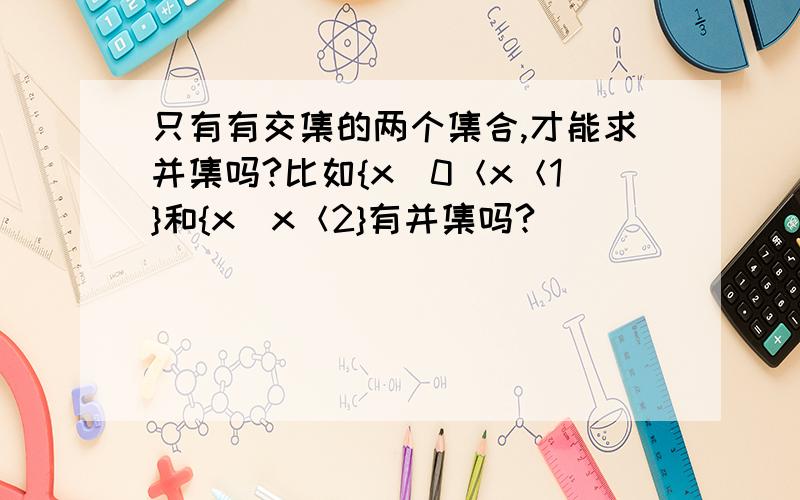 只有有交集的两个集合,才能求并集吗?比如{x|0＜x＜1}和{x|x＜2}有并集吗?