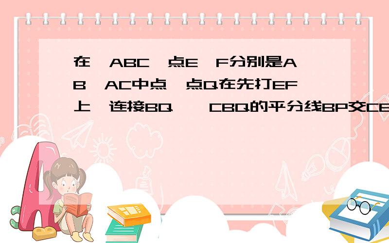 在△ABC,点E、F分别是AB、AC中点,点Q在先打EF上,连接BQ,∠CBQ的平分线BP交CE于P,且CP=PE,过P作PH⊥BC于H（1）若EF=2,PH=1,求△EFC（2）求证：BC=EQ+BQ