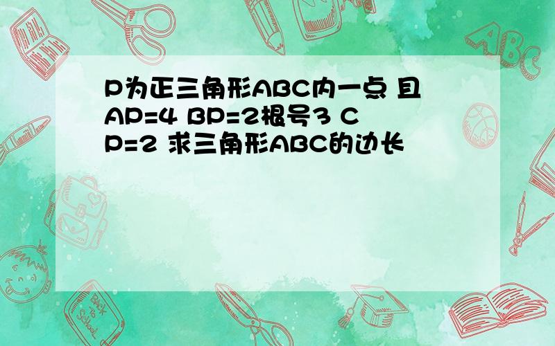 P为正三角形ABC内一点 且AP=4 BP=2根号3 CP=2 求三角形ABC的边长