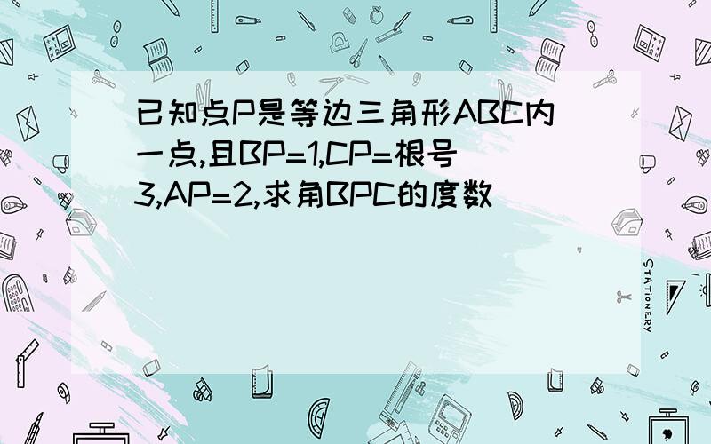 已知点P是等边三角形ABC内一点,且BP=1,CP=根号3,AP=2,求角BPC的度数